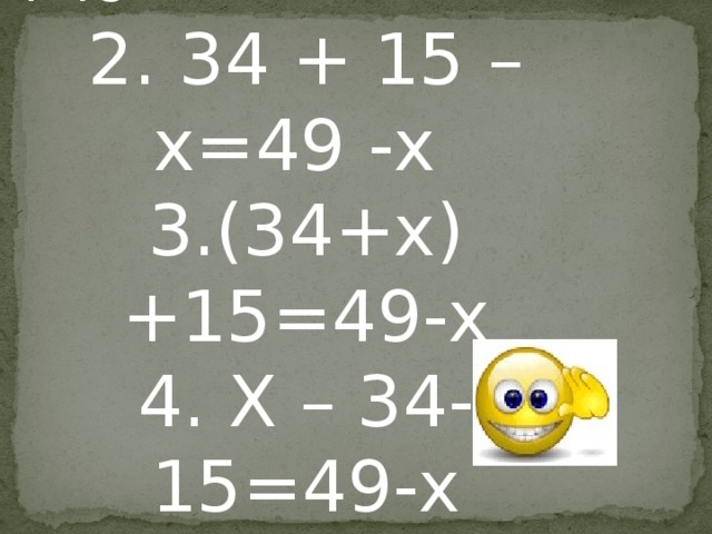 1. 34 –(х + 15)= х +49 2. 34 + 15 –х=49 -х 3.(34+х)+15=49-х 4. Х – 34-15=49-х 