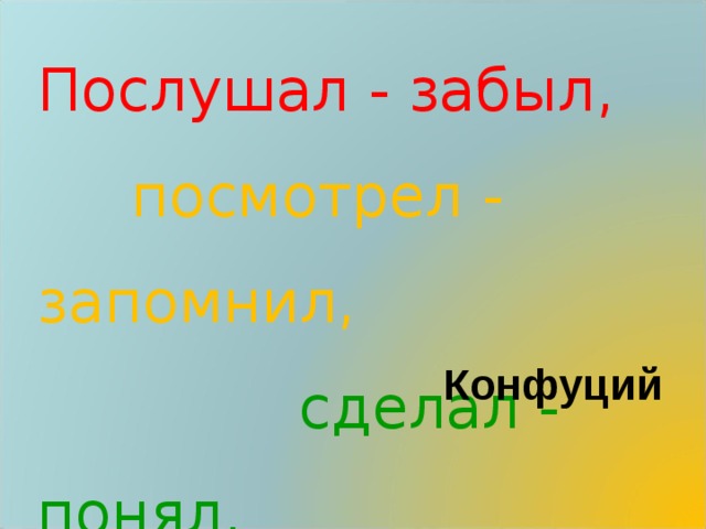 Послушал - забыл,   посмотрел - запомнил,   сделал - понял.   Конфуций