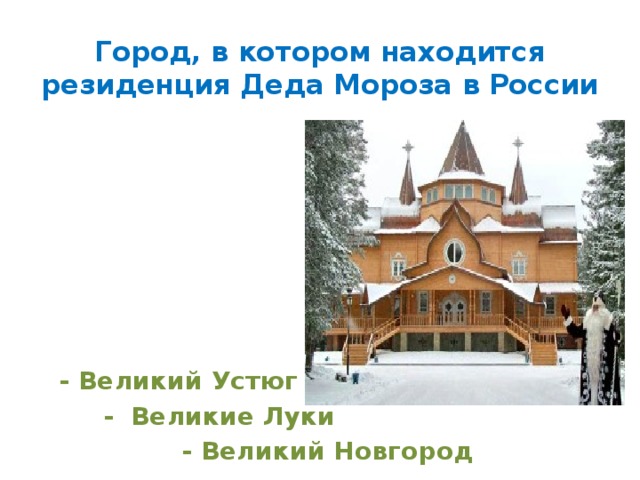 Город, в котором находится резиденция Деда Мороза в России         - Великий Устюг  - Великие Луки  - Великий Новгород 