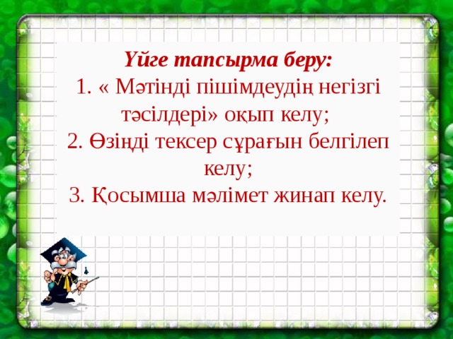 Үйге тапсырма беру:  1. « Мәтінді пішімдеудің негізгі тәсілдері» оқып келу;   2. Өзіңді тексер сұрағын белгілеп келу; 3. Қосымша мәлімет жинап келу.    