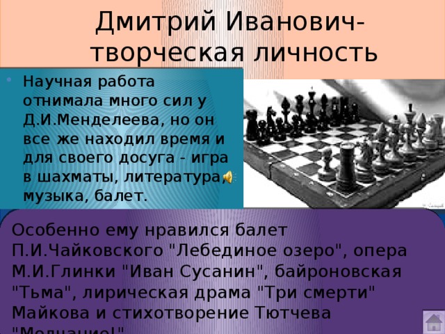 Дмитрий Иванович-  творческая личность Научная работа отнимала много сил у Д.И.Менделеева, но он все же находил время и для своего досуга - игра в шахматы, литература, музыка, балет. Особенно ему нравился балет П.И.Чайковского 