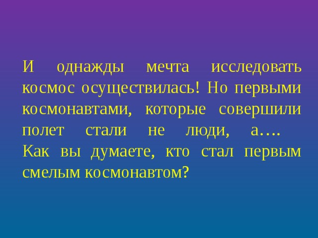 И однажды мечта исследовать космос осуществилась! Но первыми космонавтами, которые совершили полет стали не люди, а….  Как вы думаете, кто стал первым смелым космонавтом? 