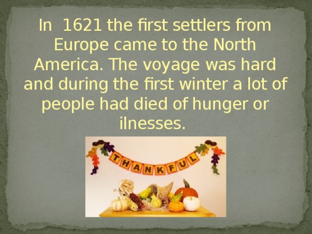 In 1621 the first settlers from Europe came to the North America. The voyage was hard and during the first winter a lot of people had died of hunger or ilnesses. 