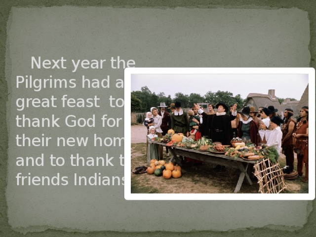  Next year the Pilgrims had a great feast to thank God for their new home and to thank their friends Indians 