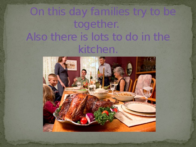  On this day families try to be together.  Also there is lots to do in the kitchen.   