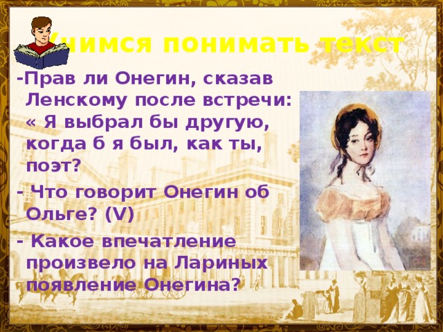 Учимся понимать текст -Прав ли Онегин, сказав Ленскому после встречи: « Я выбрал бы другую, когда б я был, как ты, поэт? - Что говорит Онегин об Ольге? (V)  - Какое впечатление произвело на Лариных появление Онегина?