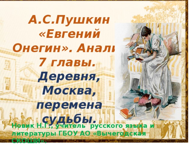 А.С.Пушкин «Евгений Онегин». Анализ 7 главы.  Деревня, Москва, перемена судьбы.     Новик Н.Г., учитель русского языка и литературы ГБОУ АО «Вычегодская СКОШИ».