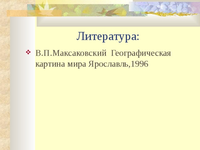 Литература: В.П.Максаковский Географическая картина мира Ярославль,1996  