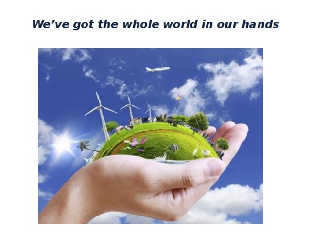 We’ve got the whole world in our hands 