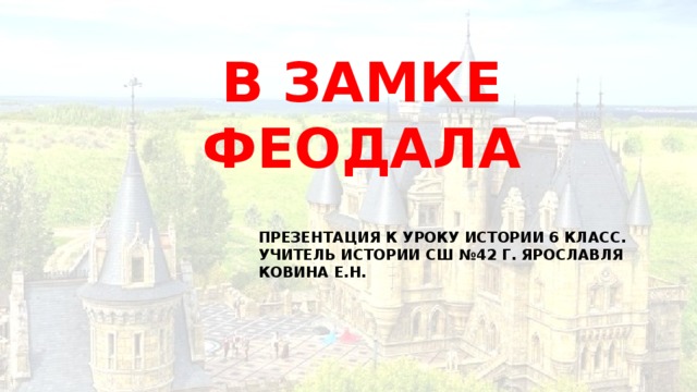 В замке феодала Презентация К Уроку истории 6 класс. Учитель истории СШ №42 г. Ярославля Ковина Е.Н.  