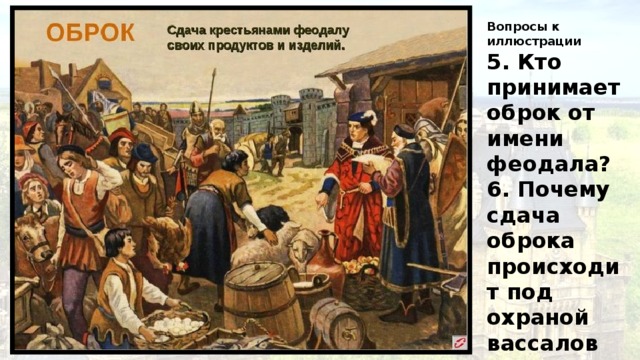 Вопросы к иллюстрации 5. Кто принимает оброк от имени феодала? 6. Почему сдача оброка происходит под охраной вассалов феодала? 