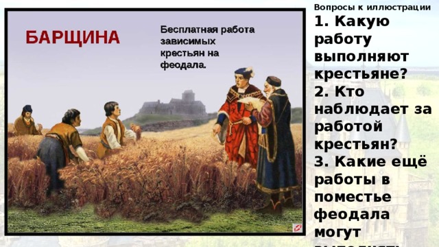 Вопросы к иллюстрации 1. Какую работу выполняют крестьяне? 2. Кто наблюдает за работой крестьян? 3. Какие ещё работы в поместье феодала могут выполнять крестьяне? 