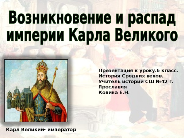 Презентация к уроку.6 класс. История Средних веков. Учитель истории СШ №42 г. Ярославля Ковина Е.Н. Карл Великий- император 