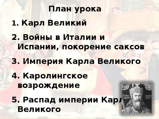 План урока  Карл Великий  Войны в Италии и Испании, покорение саксов  Империя Карла Великого  Каролингское возрождение  Распад империи Карла Великого 