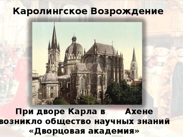 Каролингское Возрождение    При дворе Карла в  Ахене возникло общество научных знаний «Дворцовая академия» 