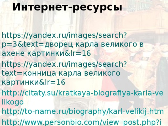 Интернет-ресурсы https://yandex.ru/images/search?p=3&text=дворец карла великого в ахене картинки&lr=16 https://yandex.ru/images/search?text=конница карла великого картинки&lr=16 http://citaty.su/kratkaya-biografiya-karla-velikogo http://to-name.ru/biography/karl-velikij.htm http://www.personbio.com/view_post.php?id_info=1702 