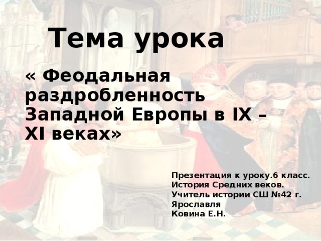 Тема урока « Феодальная раздробленность Западной Европы в IX – XI веках» Презентация к уроку.6 класс. История Средних веков. Учитель истории СШ №42 г. Ярославля Ковина Е.Н. 