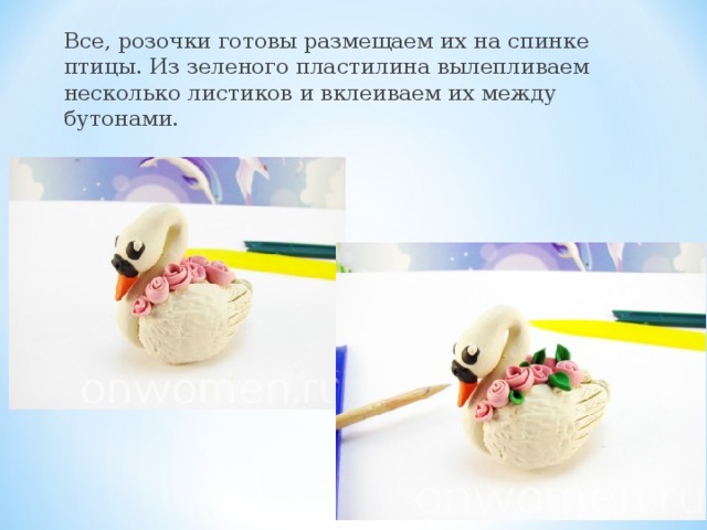 Все, розочки готовы размещаем их на спинке птицы. Из зеленого пластилина вылепливаем несколько листиков и вклеиваем их между бутонами.