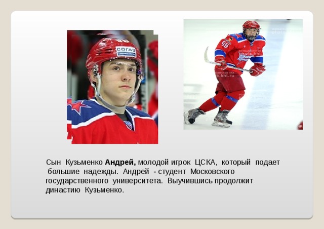 Сын Кузьменко Андрей, молодой игрок ЦСКА, который подает большие надежды. Андрей - студент Московского государственного университета. Выучившись продолжит династию Кузьменко. 