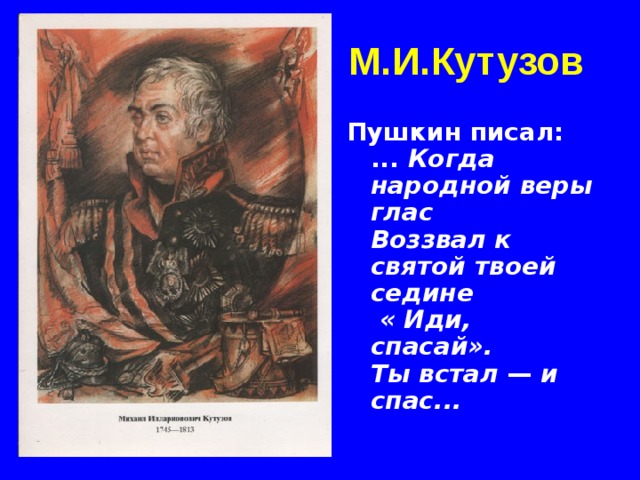 М.И.Кутузов Пушкин писал:  ... Когда народной веры глас  Воззвал к святой твоей седине   « Иди, спасай».  Ты встал — и спас...  