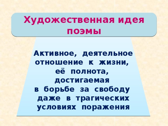 Художественная идея поэмы Активное, деятельное отношение к жизни,  её полнота, достигаемая  в борьбе за свободу  даже в трагических условиях поражения