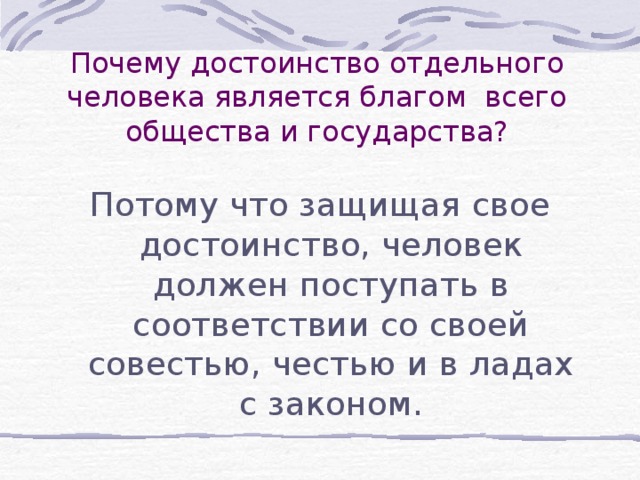 Почему достоинство отдельного человека является благом всего общества и государства? Потому что защищая свое достоинство, человек должен поступать в соответствии со своей совестью, честью и в ладах с законом. 