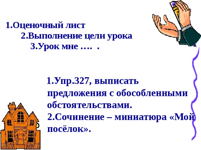 1.Оценочный лист  2.Выполнение цели урока  3.Урок мне …. .     1.Упр.327, выписать предложения с обособленными обстоятельствами.  2.Сочинение – миниатюра «Мой посёлок». 