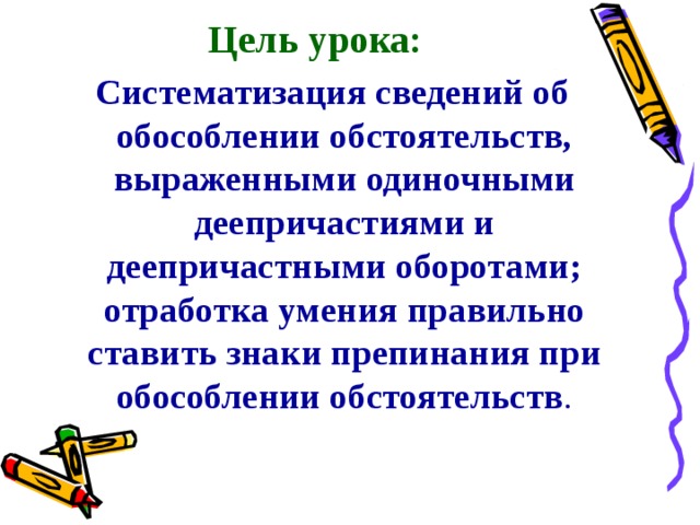 Цель урока: Систематизация сведений об обособлении обстоятельств, выраженными одиночными деепричастиями и деепричастными оборотами; отработка умения правильно ставить знаки препинания при обособлении обстоятельств . 