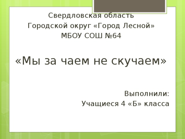 Свердловская область Городской округ «Город Лесной» МБОУ СОШ №64 «Мы за чаем не скучаем» Выполнили: Учащиеся 4 «Б» класса 