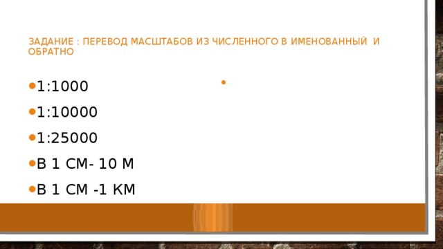 Задание : перевод масштабов из численного в именованный и обратно 1:1000 1:10000 1:25000 В 1 см- 10 м В 1 см -1 км 