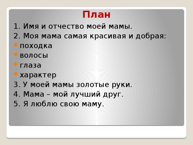 План 1. Имя и отчество моей мамы. 2. Моя мама самая красивая и добрая: походка волосы глаза характер 3. У моей мамы золотые руки. 4. Мама – мой лучший друг. 5. Я люблю свою маму. 