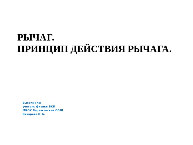 РЫЧАГ.  ПРИНЦИП ДЕЙСТВИЯ РЫЧАГА. .    Выполнила: учитель физики ВКК МКОУ Березковская ООШ Вихарева О.А. 