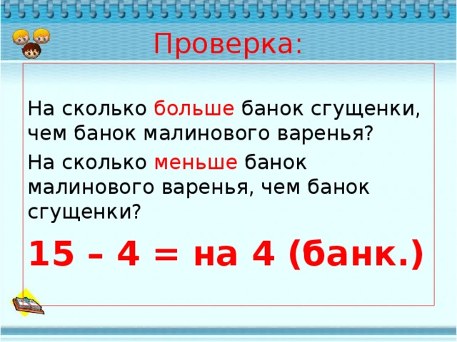 Проверка: На сколько больше банок сгущенки, чем банок малинового варенья? На сколько меньше банок малинового варенья, чем банок сгущенки? 15 – 4 = на 4 (банк.) 