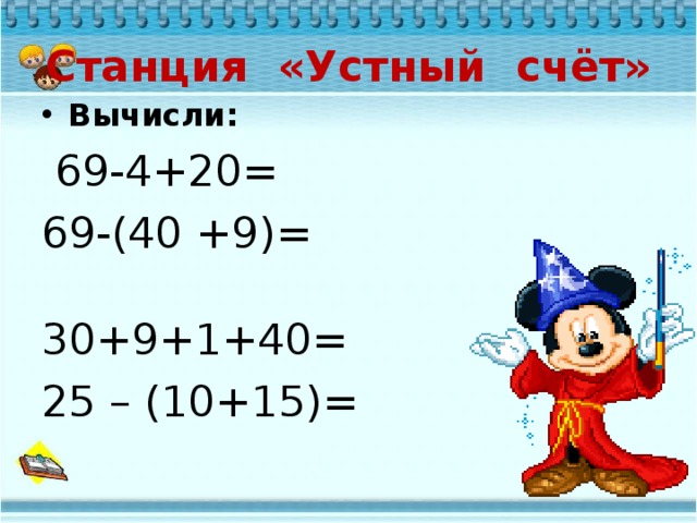 Станция «Устный счёт» Вычисли:  69-4+20= 69-(40 +9)= 30+9+1+40= 25 – (10+15)= 