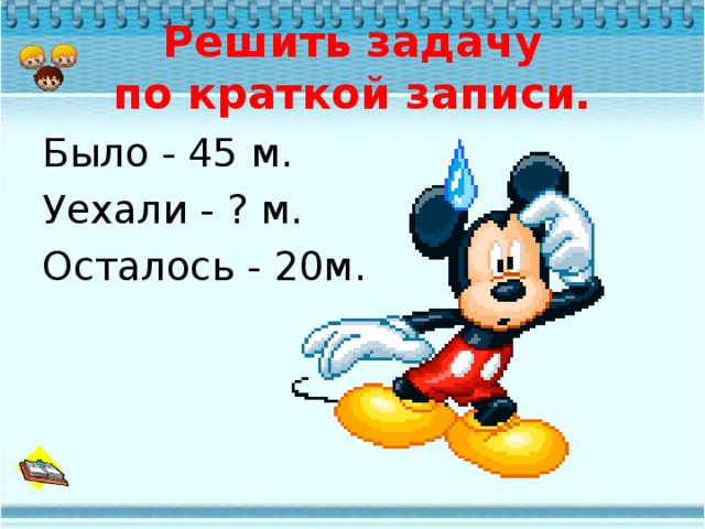 Решить задачу  по краткой записи. Было - 45 м. Уехали - ? м. Осталось - 20м. 
