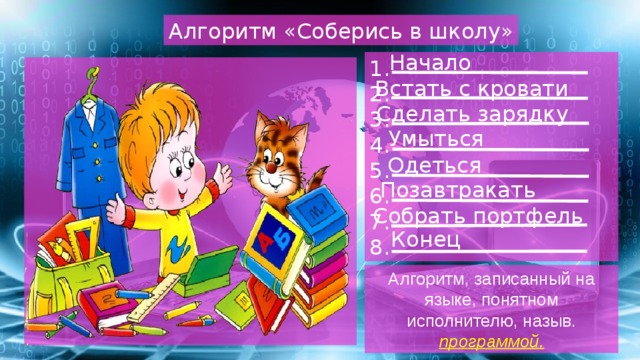 Алгоритм «Соберись в школу» Начало 1. 2. 3. 4. 5. 6. 7. 8. Встать с кровати Сделать зарядку Умыться Одеться Позавтракать Собрать портфель Конец Алгоритм, записанный на языке, понятном исполнителю, назыв. программой.