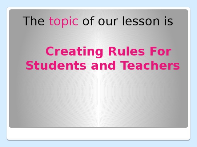 The topic of our lesson is  Creating Rules For Students and Teachers 