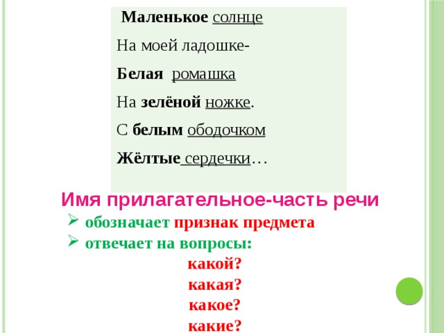  Маленькое  солнце На моей ладошке- Белая ромашка На зелёной  ножке . С белым  ободочком Жёлтые сердечки … Имя прилагательное-часть речи  обозначает признак предмета   отвечает на вопросы: какой? какая? какое? какие?  