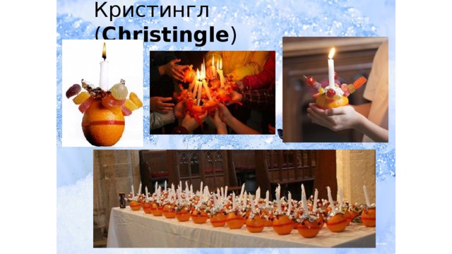 Кристингл ( Christingle ) Апельсин (orange) круглый, как мир. В центре его возвышается свеча, она дает свет в темноте, как любовь Господа (God’s love). Красная лента (red ribbon) опоясывает «мир» как символ крови Христа, пролитой за нас. Четыре палочки указывают на все четыре направления (all four directions) и символизируют север (north), юг (south), восток (east) и запад (west), которые в свою очередь знаменуют четыре времени года (four seasons). Фрукты и орешки (fruit and nuts), а зачастую и сладости (sweets) – это символ плодов матушки – земли, которые выросли под солнцем и дождем.  