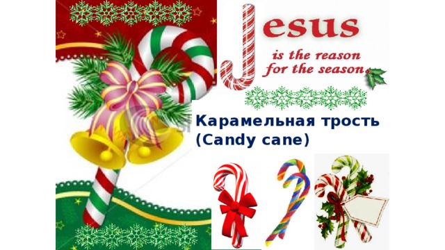 Карамельная трость  (Candy cane) Это — карамелька (caramel) в форме трости (cane). По традиции она белая с красными полосами (red stripes) со вкусом корицы (cinnamon) и мяты (mint), поэтому очень часто можно услышать другое ее название – «мятная палочка» (peppermint stick) или палочка с корицей (cinnamon stick). Сегодня это лакомство (dainty) имеет разные вкусы, цвета и размеры. Карамельная трость имеет форму буквы “J”, символизирующей имя «Иисус» (Jesus). Родители дарят такие сладости своим детям на Рождество.  