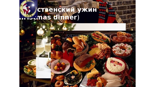 Рождественский ужин  ( Christmas dinner ) Традиционный рождественский ужин в Великобритании обязательно включает индейку (turkey) с картофелем (potatoes) и другими овощами (vegetables). После ужина следует рождественский пудинг (Christmas pudding) – сладкий пудинг, состоящий из большого количества сухофруктов (dried fruit) и часто политый горящим бренди (burning brandy). Другое традиционное блюдо в Великобритании – это рождественский пирог (Christmas cake). В его состав также входит большое количество сухофруктов. Сам же пирог покрывают сахарной глазурью (icing).  