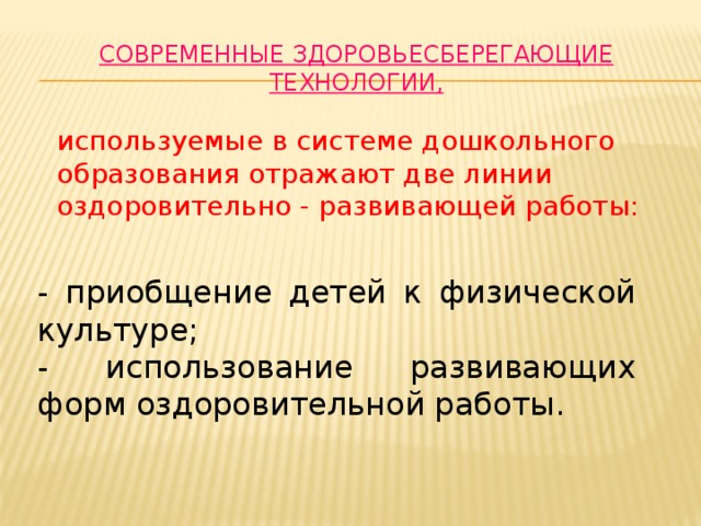 Современные здоровьесберегающие технологии,  используемые в системе дошкольного образования отражают две линии оздоровительно - развивающей работы: - приобщение детей к физической культуре; - использование развивающих форм оздоровительной работы. 