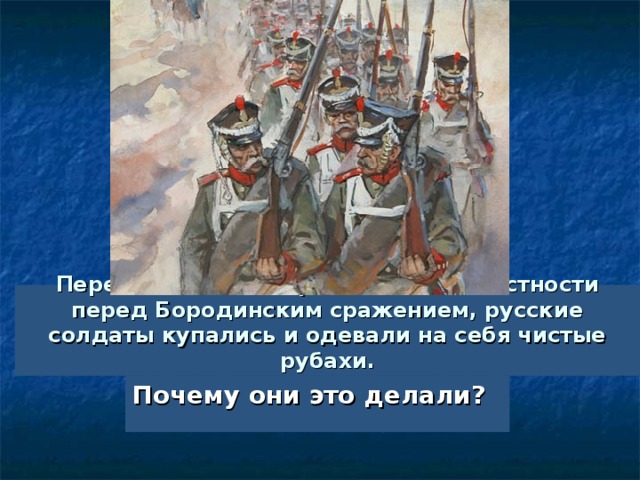  Перед большими сражениями, в частности перед Бородинским сражением, русские солдаты купались и одевали на себя чистые рубахи. Почему они это делали? 