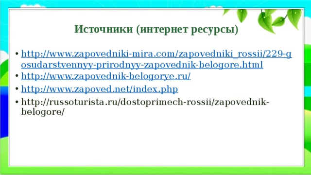 Источники (интернет ресурсы) http://www.zapovedniki-mira.com/zapovedniki_rossii/229-gosudarstvennyy-prirodnyy-zapovednik-belogore.html http://www.zapovednik-belogorye.ru/ http://www.zapoved.net/index.php http://russoturista.ru/dostoprimech-rossii/zapovednik-belogore/ 