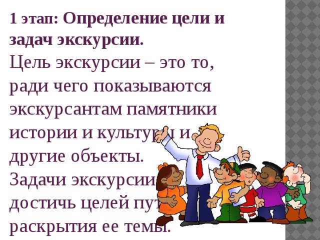 1 этап:  Определение цели и задач экскурсии. Цель экскурсии – это то, ради чего показываются экскурсантам памятники истории и культуры и другие объекты. Задачи экскурсии – достичь целей путем раскрытия ее темы. 