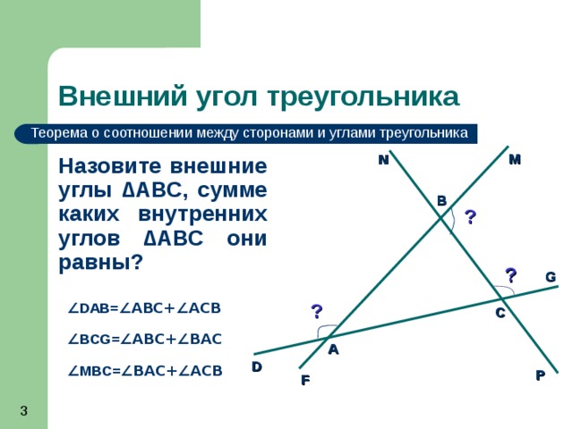 Внешний угол треугольника Теорема о соотношении между сторонами и углами треугольника M N Назовите внешние углы ∆АВС, сумме каких внутренних углов ∆АВС они равны? В ? ? G ∠ DAB= ∠ABC+∠ACB ? С ∠ BCG= ∠ABC+∠BAC А D ∠ MBC= ∠BAC+∠ACB P F 