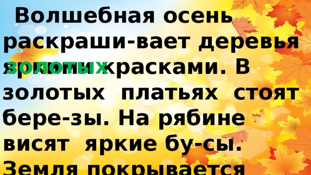  Волшебная осень раскраши-вает деревья яркими красками. В золотых платьях стоят бере-зы. На рябине висят яркие бу-сы. Земля покрывается разно-цветным ковром.   золотых 