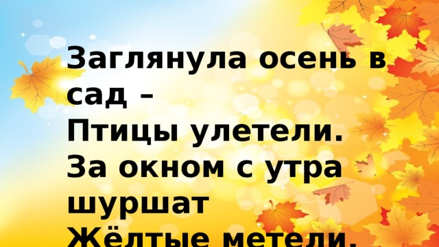 Заглянула осень в сад –  Птицы улетели.  За окном с утра шуршат  Жёлтые метели. 