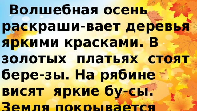  Волшебная осень раскраши-вает деревья яркими красками. В золотых платьях стоят бере-зы. На рябине висят яркие бу-сы. Земля покрывается разно-цветным ковром.   