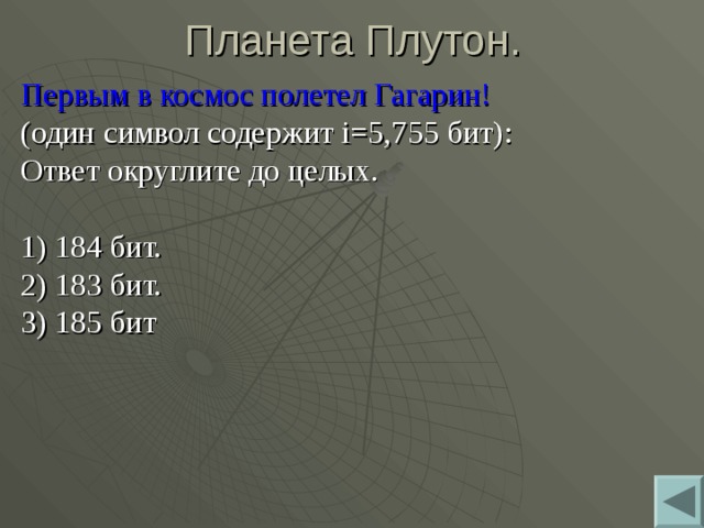 Планета Плутон. Первым в космос полетел Гагарин! (один символ содержит i =5,755 бит): Ответ округлите до целых. 1) 184 бит. 2) 183 бит. 3) 185 бит 